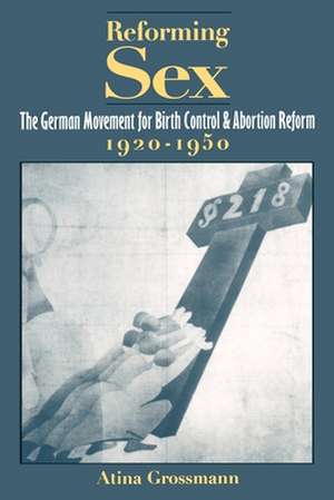 Reforming Sex: The German Movement for Birth Control and Abortion Reform, 1920-1950 de Atina Grossman