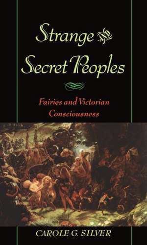 Strange and Secret Peoples: Fairies and the Victorian Consciousness de Carole G. Silver