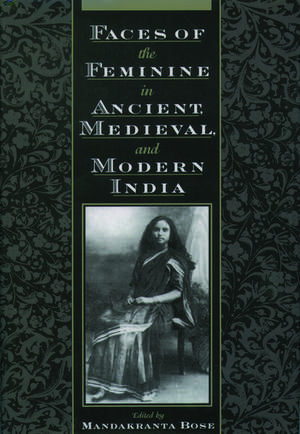 Faces of the Feminine in Ancient, Medieval, and Modern India de Mandakranta Bose