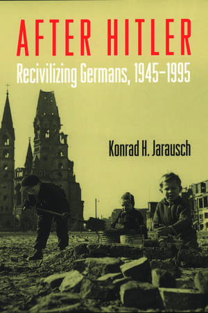 After Hitler: Recivilizing Germans, 1945-1995 de Konrad H. Jarausch