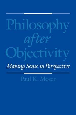 Philosophy after Objectivity: Making Sense in Perspective de Paul K. Moser