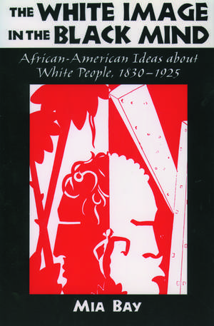 The White Image in the Black Mind: African-American Ideas about White People, 1830-1925 de Mia Bay