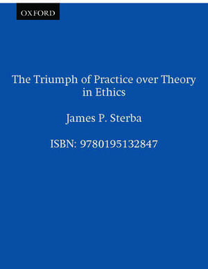 The Triumph of Practice over Theory in Ethics de James P. Sterba