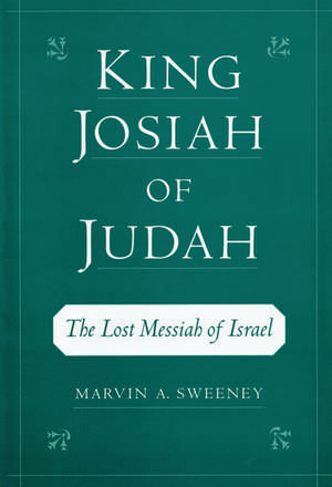 King Josiah of Judah: The Lost Messiah of Israel de Marvin A. Sweeney