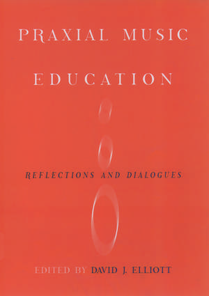 Praxial Music Education: Reflections and Dialogues de David J. Elliott