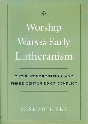 Worship Wars in Early Lutheranism: Choir, Congregation and Three Centuries of Conflict de Joseph Herl