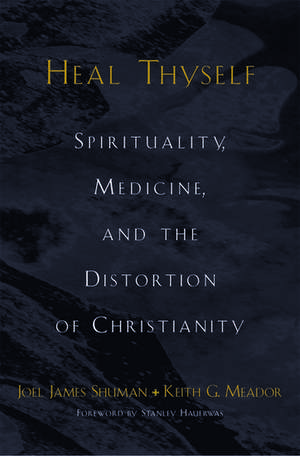 Heal Thyself: Spirituality, Medicine, and the Distortion of Christianity de Joel James Shuman