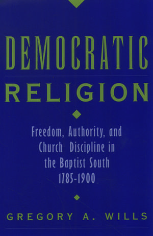 Democratic Religion: Freedom, Authority, and Church Discipline in the Baptist South, 1785-1900 de Gregory A. Wills