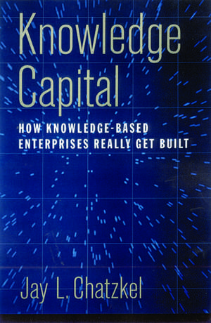 Knowledge Capital: How Knowledge-Based Enterprises Really Get Built de Jay L. Chatzkel