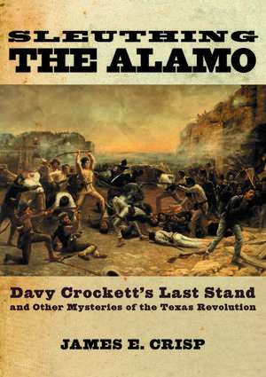 Sleuthing the Alamo: Davy Crockett's Last Stand and Other Mysteries of the Texas Revolution de James Crisp