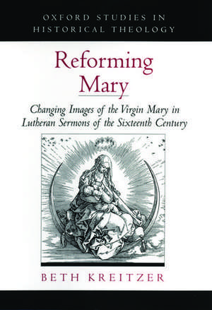 Reforming Mary: Changing Images of the Virgin Mary in Lutheran Sermons of the Sixteenth Century de Beth Kreitzer