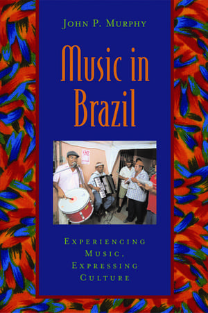 Music in Brazil: Experiencing Music, Expressing Culture de John P. Murphy