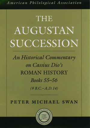 The Augustan Succession: An Historical Commentary on Cassius Dio's Roman History Books 55-56 (9 B.C.-A.D. 14) de Peter Michael Swan