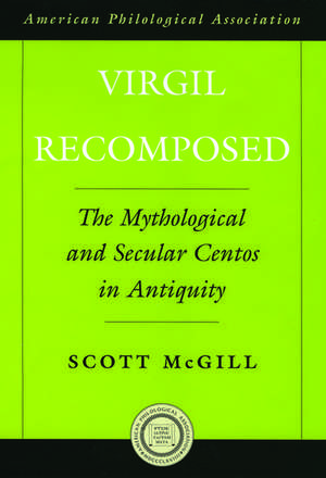 Virgil Recomposed: The Mythological and Secular Centos in Antiquity de Scott McGill