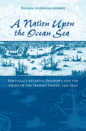 A Nation upon the Ocean Sea: Portugal's Atlantic Diaspora and the Crisis of the Spanish Empire, 1492-1640 de Daviken Studnicki-Gizbert