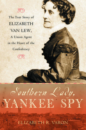 Southern Lady, Yankee Spy: The True Story of Elizabeth Van Lew, a Union Agent in the Heart of the Confederacy de Elizabeth R. Varon