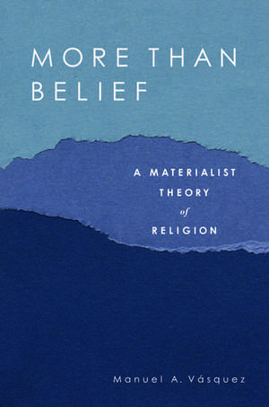 More Than Belief: A Materialist Theory of Religion de Manuel A. Vasquez