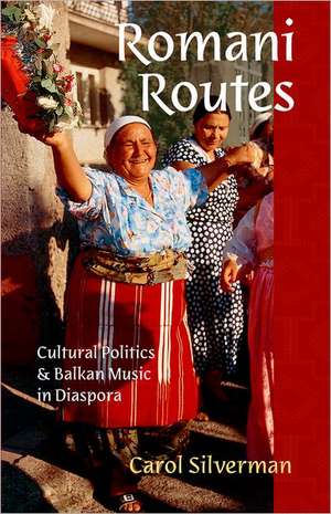 Romani Routes: Cultural Politics and Balkan Music in Diaspora de Carol Silverman