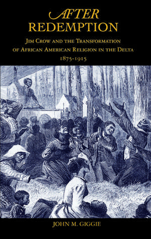 After Redemption: Jim Crow and the Transformation of African American Religion in the Delta, 1875-1915 de John M. Giggie