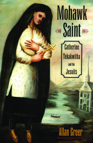 Mohawk Saint: Catherine Tekakwitha and the Jesuits de Allan Greer