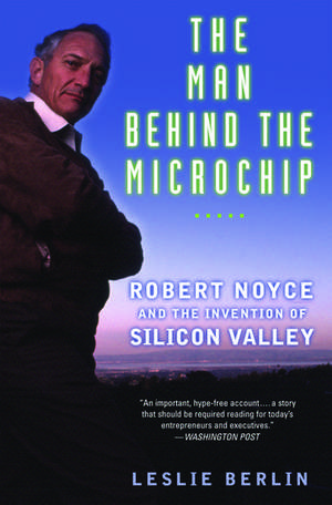 The Man Behind the Microchip: Robert Noyce and the Invention of Silicon Valley de Leslie Berlin