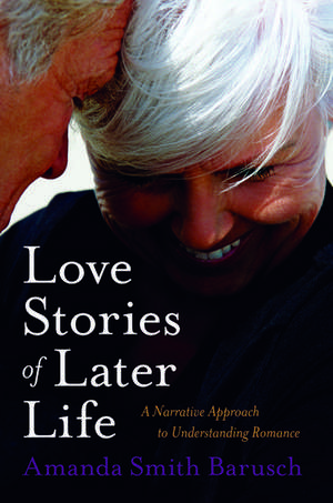 Love Stories of Later Life: A Narrative Approach to Understanding Romance de Amanda Smith Barusch