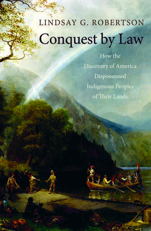 Conquest by Law: How the Discovery of America Dispossessed Indigenous Peoples of Their Lands de Lindsay G. Robertson