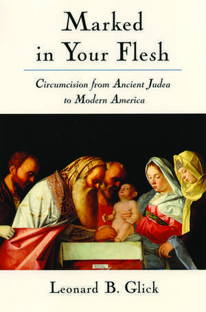 Marked in Your Flesh: Circumcision from Ancient Judea to Modern America de Leonard B. Glick