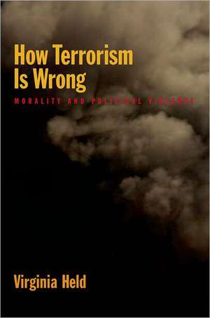 How Terrorism Is Wrong: Morality and Political Violence de Virginia Held