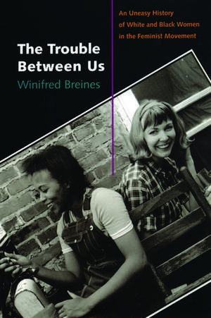 The Trouble between Us: An Uneasy History of White and Black Women in the Feminist Movement de Winifred Breines