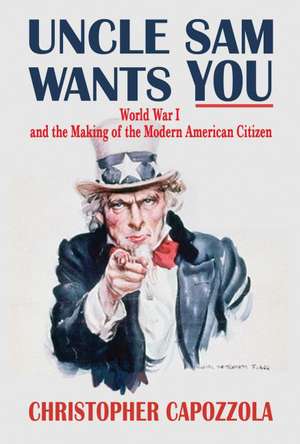 Uncle Sam Wants You: World War I and the Making of the Modern American Citizen de Christopher Capozzola