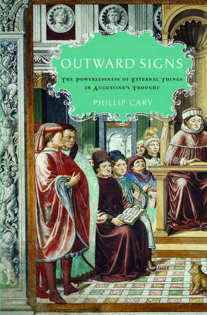 Outward Signs: The Powerlessness of External Things in Augustine's Thought de Phillip Cary