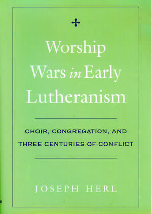 Worship Wars in Early Lutheranism Choir, Congregation and Three Centuries of Conflict de Joseph Herl