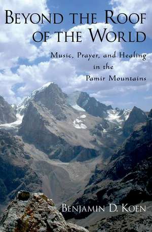 Beyond the Roof of the World: Music, Prayer, and Healing in the Pamir Mountains de Benjamin D Koen