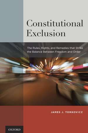 Constitutional Exclusion: The Rules, Rights, and Remedies that Strike the Balance Between Freedom and Order de James J. Tomkovicz