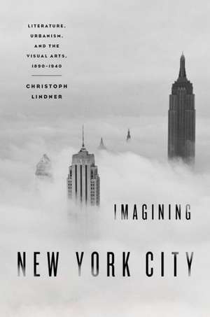 Imagining New York City: Literature, Urbanism, and the Visual Arts, 1890-1940 de Christoph Lindner