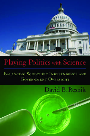 Playing Politics with Science: Balancing Scientific Independence and Government Oversight de David B. Resnik