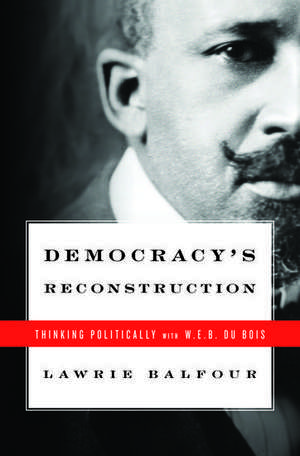 Democracy's Reconstruction: Thinking Politically with W.E.B. Du Bois de Lawrie Balfour