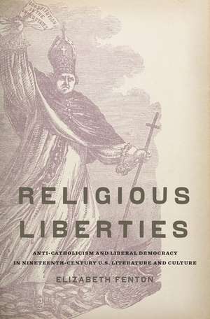 Religious Liberties: Anti-Catholicism and Liberal Democracy in Nineteenth-Century U.S. Literature and Culture de Elizabeth Fenton