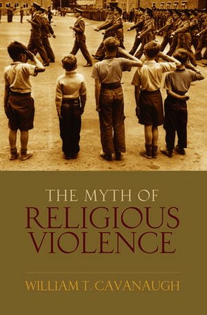 The Myth of Religious Violence: Secular Ideology and the Roots of Modern Conflict de William T Cavanaugh