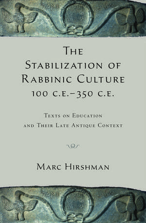 The Stabilization of Rabbinic Culture, 100 C.E. -350 C.E.: Texts on Education and Their Late Antique Context de Marc Hirshman