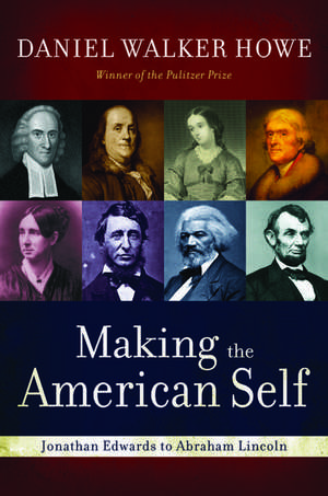 Making the American Self: Jonathan Edwards to Abraham Lincoln de Daniel Walker Howe