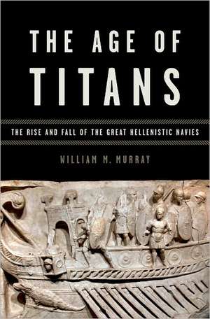 The Age of Titans: The Rise and Fall of the Great Hellenistic Navies de William Murray