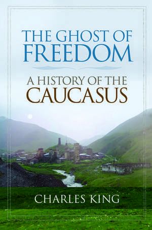 The Ghost of Freedom: A History of the Caucasus de Charles King