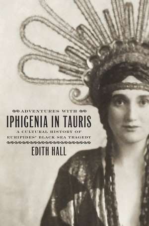 Adventures with Iphigenia in Tauris: A Cultural History of Euripides' Black Sea Tragedy de Edith Hall