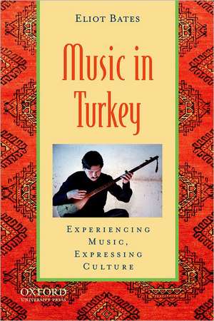 Music in Turkey: Experiencing Music, Expressing Culture de Eliot Bates