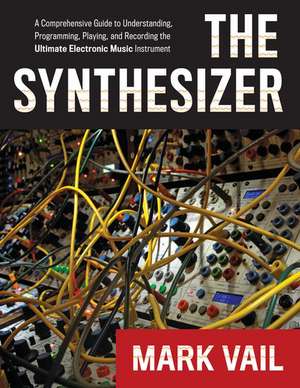 The Synthesizer: A Comprehensive Guide to Understanding, Programming, Playing, and Recording the Ultimate Electronic Music Instrument de Mark Vail