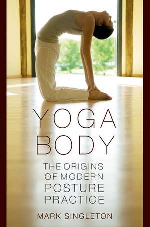 Yoga Body: The Origins of Modern Posture Practice de Mark Singleton