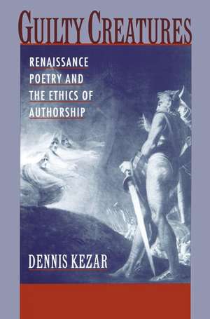 Guilty Creatures: Renaissance Poetry and the Ethics of Authorship de Dennis Kezar