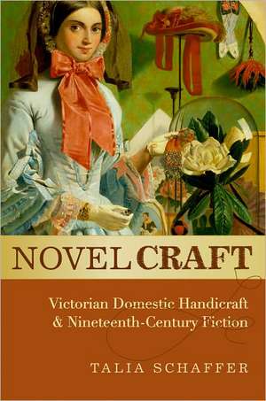 Novel Craft: Victorian Domestic Handicraft and Nineteenth-Century Fiction de Talia Schaffer